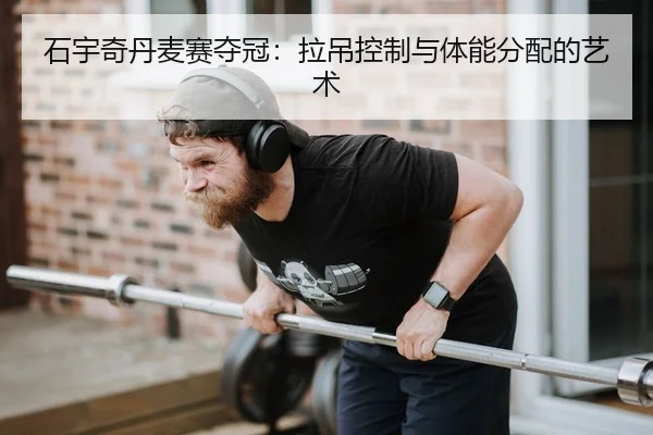 石宇奇丹麦赛夺冠：拉吊控制与体能分配的艺术